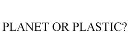 PLANET OR PLASTIC?