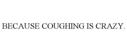 BECAUSE COUGHING IS CRAZY.