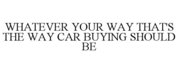 WHATEVER YOUR WAY THAT'S THE WAY CAR BUYING SHOULD BE