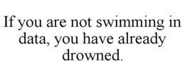 IF YOU ARE NOT SWIMMING IN DATA, YOU HAVE ALREADY DROWNED.