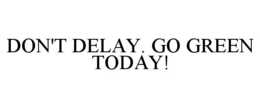 DON'T DELAY. GO GREEN TODAY!