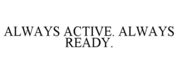 ALWAYS ACTIVE. ALWAYS READY.