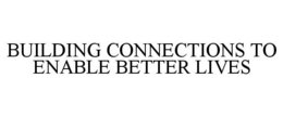 BUILDING CONNECTIONS TO ENABLE BETTER LIVES