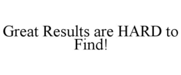 GREAT RESULTS ARE HARD TO FIND!