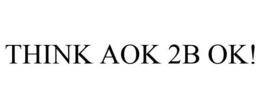 THINK AOK 2B OK!