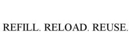 REFILL. RELOAD. REUSE.
