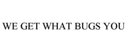 WE GET WHAT BUGS YOU