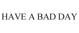 HAVE A BAD DAY