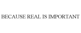 BECAUSE REAL IS IMPORTANT