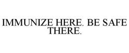 IMMUNIZE HERE. BE SAFE THERE.