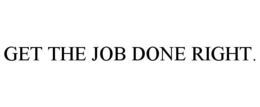 GET THE JOB DONE RIGHT.