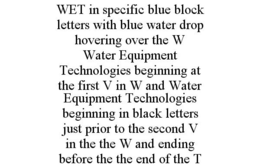 WET IN SPECIFIC BLUE BLOCK LETTERS WITH BLUE WATER DROP HOVERING OVER THE W WATER EQUIPMENT TECHNOLOGIES BEGINNING AT THE FIRST V IN W AND WATER EQUIPMENT TECHNOLOGIES BEGINNING IN BLACK LETTERS JUST PRIOR TO THE SECOND V IN THE THE W AND ENDING BEFORE THE THE END OF THE T