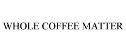 WHOLE COFFEE MATTER