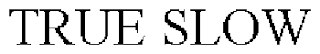 TRUE SLOW