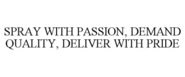 SPRAY WITH PASSION, DEMAND QUALITY, DELIVER WITH PRIDE
