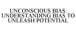 UNCONSCIOUS BIAS: UNDERSTANDING BIAS TO UNLEASH POTENTIAL