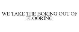 WE TAKE THE BORING OUT OF FLOORING