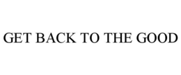 GET BACK TO THE GOOD