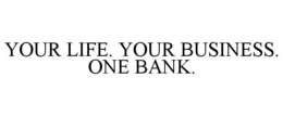 YOUR LIFE. YOUR BUSINESS. ONE BANK.
