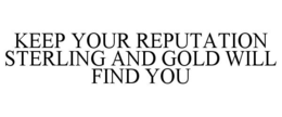 KEEP YOUR REPUTATION STERLING AND GOLD WILL FIND YOU