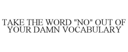 TAKE THE WORD "NO" OUT OF YOUR DAMN VOCABULARY