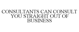 CONSULTANTS CAN CONSULT YOU STRAIGHT OUT OF BUSINESS