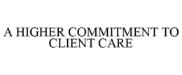 A HIGHER COMMITMENT TO CLIENT CARE