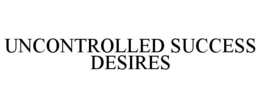 UNCONTROLLED SUCCESS DESIRES