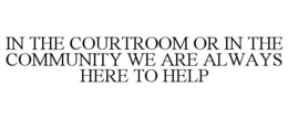 IN THE COURTROOM OR IN THE COMMUNITY WE ARE ALWAYS HERE TO HELP