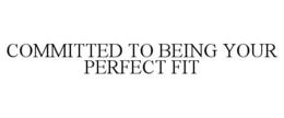 COMMITTED TO BEING YOUR PERFECT FIT