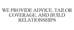 WE PROVIDE ADVICE, TAILOR COVERAGE, AND BUILD RELATIONSHIPS