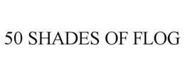 50 SHADES OF FLOG