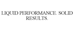 LIQUID PERFORMANCE. SOLID RESULTS.
