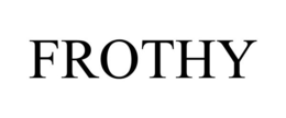 FROTHY