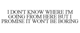 I DON'T KNOW WHERE I'M GOING FROM HERE BUT I PROMISE IT WON'T BE BORING