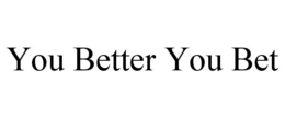 YOU BETTER YOU BET