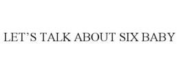 LET'S TALK ABOUT SIX BABY