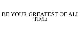 BE YOUR GREATEST OF ALL TIME