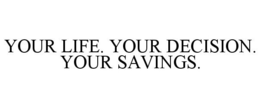 YOUR LIFE. YOUR DECISION. YOUR SAVINGS.
