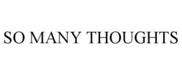 SO MANY THOUGHTS
