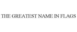 THE GREATEST NAME IN FLAGS