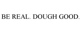 BE REAL. DOUGH GOOD.