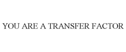 YOU ARE A TRANSFER FACTOR