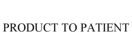 PRODUCT TO PATIENT