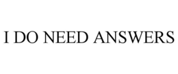 I DO NEED ANSWERS