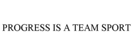 PROGRESS IS A TEAM SPORT
