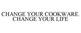 CHANGE YOUR COOKWARE. CHANGE YOUR LIFE