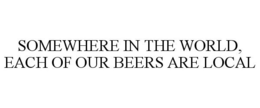 SOMEWHERE IN THE WORLD, EACH OF OUR BEERS ARE LOCAL