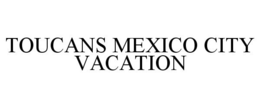 TOUCANS MEXICO CITY VACATION
