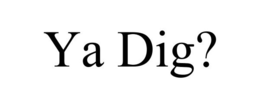 YA DIG?